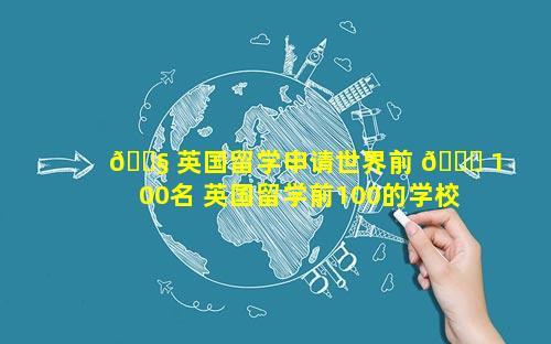🐧 英国留学申请世界前 🐅 100名 英国留学前100的学校